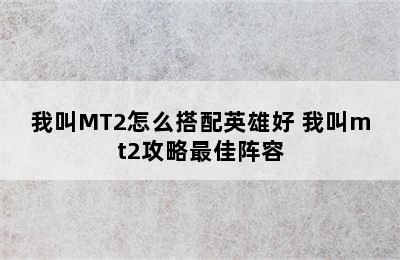 我叫MT2怎么搭配英雄好 我叫mt2攻略最佳阵容